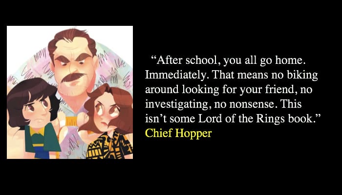 “After school, you all go home. Immediately. That means no biking around looking for your friend, no investigating, no nonsense. This isn’t some Lord of the Rings book.” Chief Hopper