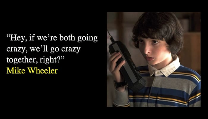 “Hey, if we’re both going crazy, we’ll go crazy together, right?” Mike Wheeler