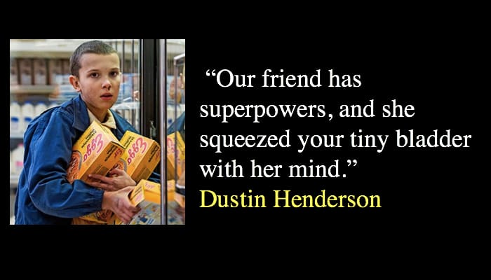 “Our friend has superpowers, and she squeezed your tiny bladder with her mind.”
Dustin Henderson