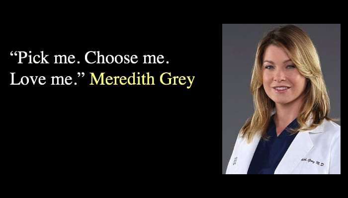 “Pick me. Choose me. Love me.” Meredith Grey 