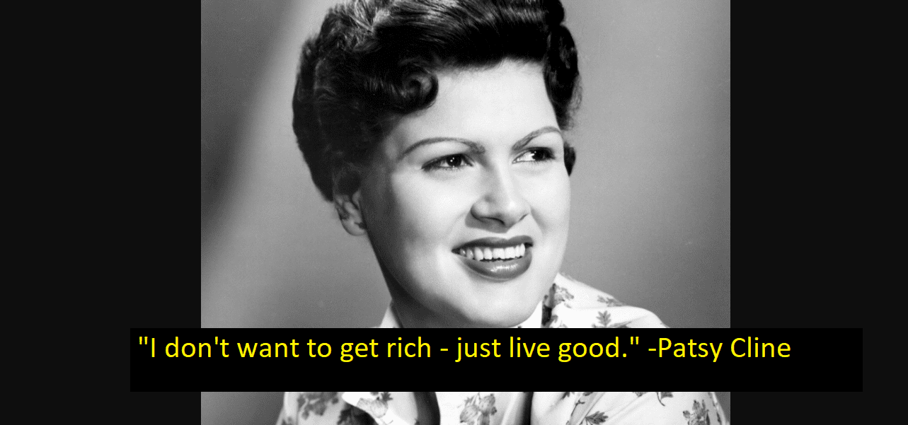 "I don't want to get rich - just live good." -Patsy Cline