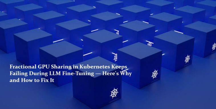Fractional GPU Sharing in Kubernetes Keeps Failing During LLM Fine-Tuning — Here's Why and How to Fix It 1 Fractional GPU Sharing in Kubernetes Keeps Failing During LLM Fine-Tuning — Here's Why and How to Fix It