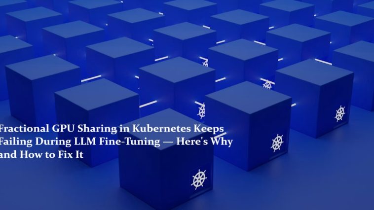 Fractional GPU Sharing in Kubernetes Keeps Failing During LLM Fine-Tuning — Here's Why and How to Fix It